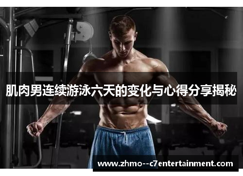 肌肉男连续游泳六天的变化与心得分享揭秘 肌肉男连续游泳六天的变化与心得分享揭秘