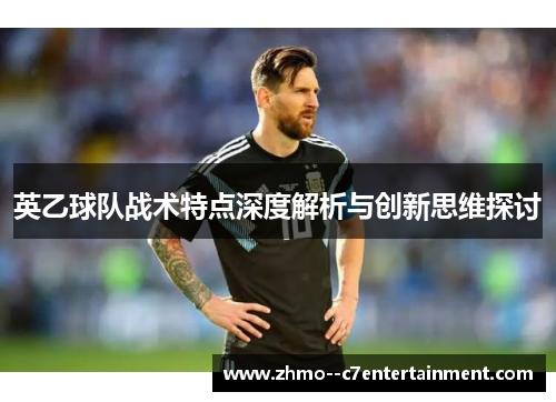 英乙球队战术特点深度解析与创新思维探讨 英乙球队战术特点深度解析与创新思维探讨