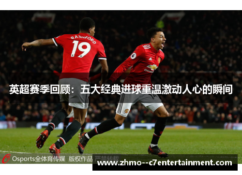 英超赛季回顾：五大经典进球重温激动人心的瞬间