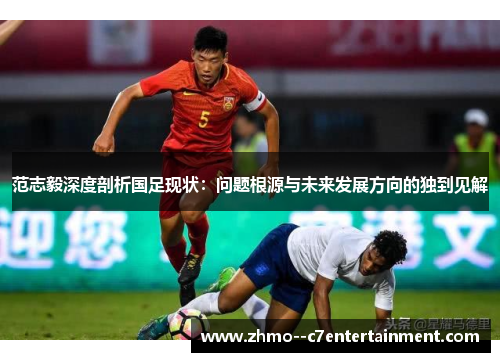 范志毅深度剖析国足现状：问题根源与未来发展方向的独到见解