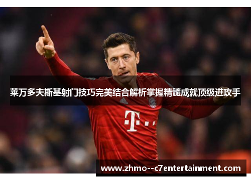 莱万多夫斯基射门技巧完美结合解析掌握精髓成就顶级进攻手 莱万多夫斯基射门技巧完美结合解析掌握精髓成就顶级进攻手