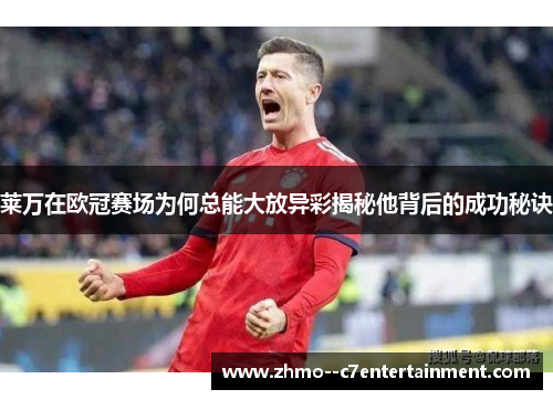 莱万在欧冠赛场为何总能大放异彩揭秘他背后的成功秘诀