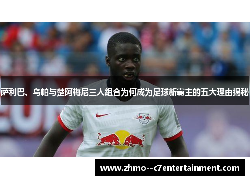 萨利巴、乌帕与楚阿梅尼三人组合为何成为足球新霸主的五大理由揭秘 萨利巴、乌帕与楚阿梅尼三人组合为何成为足球新霸主的五大理由揭秘