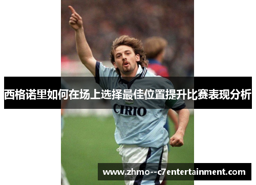 西格诺里如何在场上选择最佳位置提升比赛表现分析 西格诺里如何在场上选择最佳位置提升比赛表现分析