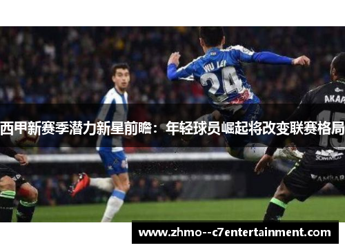 西甲新赛季潜力新星前瞻：年轻球员崛起将改变联赛格局