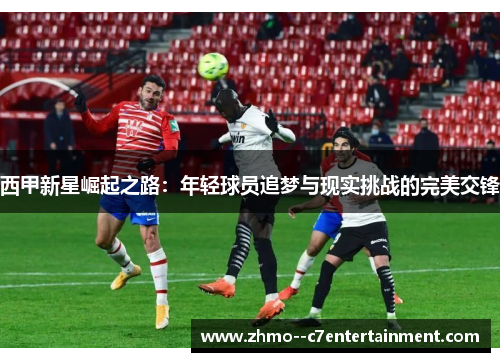 西甲新星崛起之路:年轻球员追梦与现实挑战的完美交锋 西甲新星崛起之路:年轻球员追梦与现实挑战的完美交锋