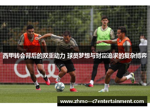 西甲转会背后的双重动力 球员梦想与财富追求的复杂博弈
