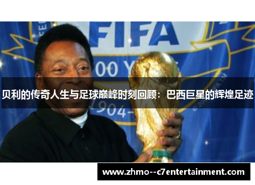 贝利的传奇人生与足球巅峰时刻回顾:巴西巨星的辉煌足迹 贝利的传奇人生与足球巅峰时刻回顾:巴西巨星的辉煌足迹