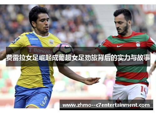 费雷拉女足崛起成葡超女足劲旅背后的实力与故事