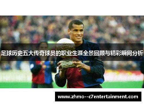 足球历史五大传奇球员的职业生涯全景回顾与精彩瞬间分析 足球历史五大传奇球员的职业生涯全景回顾与精彩瞬间分析