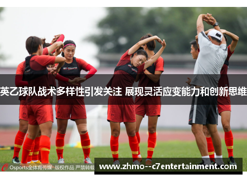 英乙球队战术多样性引发关注 展现灵活应变能力和创新思维