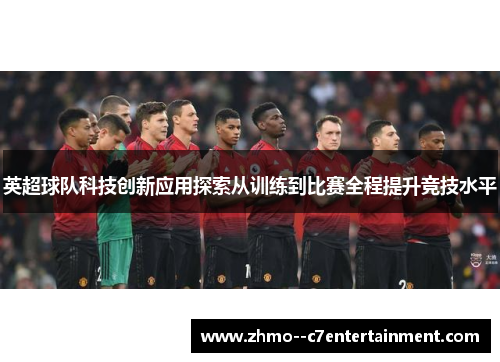 英超球队科技创新应用探索从训练到比赛全程提升竞技水平