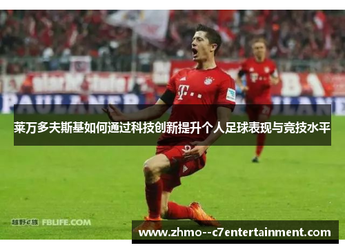 莱万多夫斯基如何通过科技创新提升个人足球表现与竞技水平