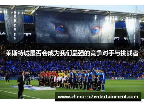 莱斯特城是否会成为我们最强的竞争对手与挑战者 莱斯特城是否会成为我们最强的竞争对手与挑战者