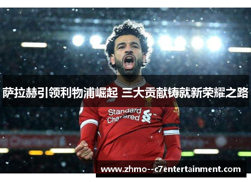 萨拉赫引领利物浦崛起 三大贡献铸就新荣耀之路