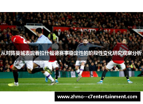 从对阵曼城表现看拉什福德赛事稳定性的阶段性变化研究观察分析 从对阵曼城表现看拉什福德赛事稳定性的阶段性变化研究观察分析