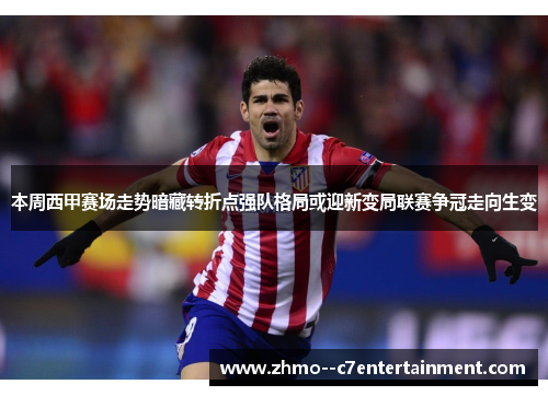 本周西甲赛场走势暗藏转折点强队格局或迎新变局联赛争冠走向生变