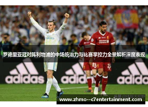 罗德里亚冠对阵利物浦的中场统治力与比赛掌控力全景解析深度表现 罗德里亚冠对阵利物浦的中场统治力与比赛掌控力全景解析深度表现