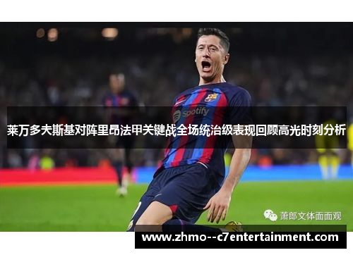 莱万多夫斯基对阵里昂法甲关键战全场统治级表现回顾高光时刻分析 莱万多夫斯基对阵里昂法甲关键战全场统治级表现回顾高光时刻分析