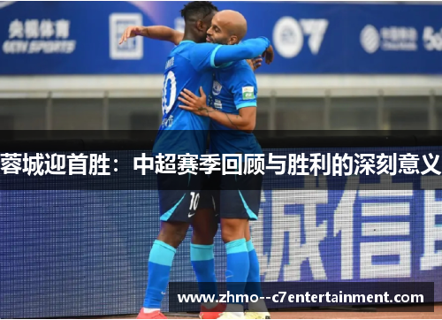 蓉城迎首胜:中超赛季回顾与胜利的深刻意义 蓉城迎首胜:中超赛季回顾与胜利的深刻意义
