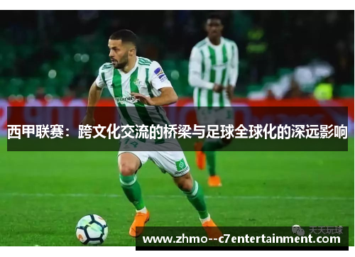 西甲联赛:跨文化交流的桥梁与足球全球化的深远影响 西甲联赛:跨文化交流的桥梁与足球全球化的深远影响