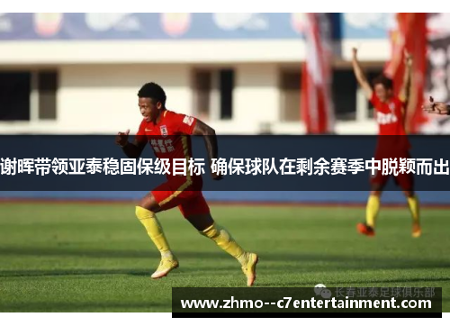 谢晖带领亚泰稳固保级目标 确保球队在剩余赛季中脱颖而出 谢晖带领亚泰稳固保级目标 确保球队在剩余赛季中脱颖而出