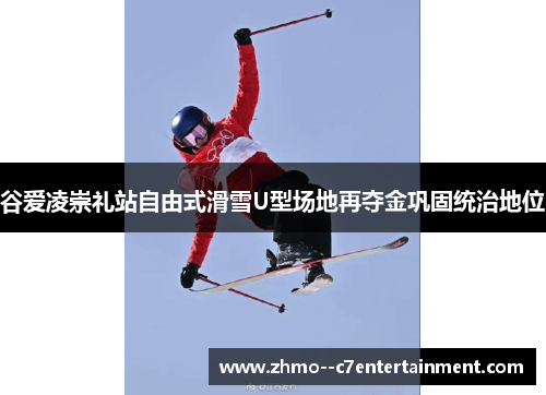 谷爱凌崇礼站自由式滑雪U型场地再夺金巩固统治地位 谷爱凌崇礼站自由式滑雪U型场地再夺金巩固统治地位