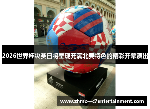 2026世界杯决赛日将呈现充满北美特色的精彩开幕演出 2026世界杯决赛日将呈现充满北美特色的精彩开幕演出