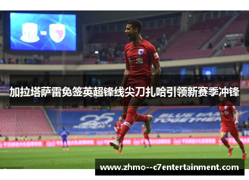 加拉塔萨雷免签英超锋线尖刀扎哈引领新赛季冲锋 加拉塔萨雷免签英超锋线尖刀扎哈引领新赛季冲锋
