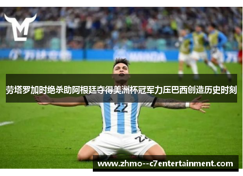 劳塔罗加时绝杀助阿根廷夺得美洲杯冠军力压巴西创造历史时刻 劳塔罗加时绝杀助阿根廷夺得美洲杯冠军力压巴西创造历史时刻