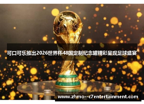 可口可乐推出2026世界杯48国定制纪念罐精彩呈现足球盛宴 可口可乐推出2026世界杯48国定制纪念罐精彩呈现足球盛宴