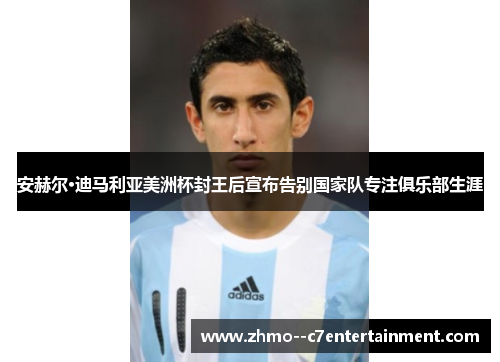 安赫尔·迪马利亚美洲杯封王后宣布告别国家队专注俱乐部生涯 安赫尔·迪马利亚美洲杯封王后宣布告别国家队专注俱乐部生涯