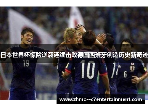 日本世界杯惊险逆袭连续击败德国西班牙创造历史新奇迹 日本世界杯惊险逆袭连续击败德国西班牙创造历史新奇迹