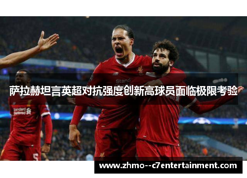 萨拉赫坦言英超对抗强度创新高球员面临极限考验 萨拉赫坦言英超对抗强度创新高球员面临极限考验