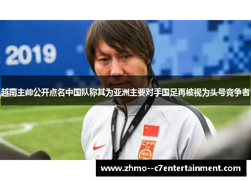 越南主帅公开点名中国队称其为亚洲主要对手国足再被视为头号竞争者 越南主帅公开点名中国队称其为亚洲主要对手国足再被视为头号竞争者