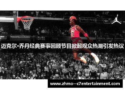 迈克尔·乔丹经典赛事回顾节目掀起观众热潮引发热议