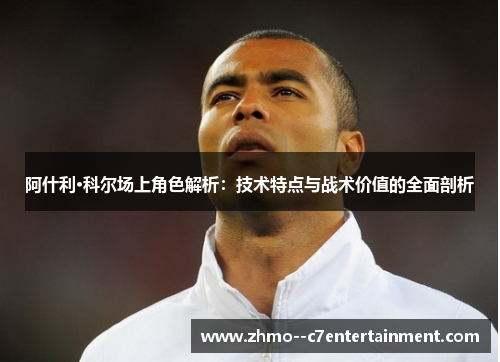 阿什利·科尔场上角色解析:技术特点与战术价值的全面剖析 阿什利·科尔场上角色解析:技术特点与战术价值的全面剖析