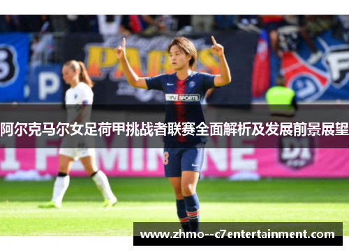 阿尔克马尔女足荷甲挑战者联赛全面解析及发展前景展望 阿尔克马尔女足荷甲挑战者联赛全面解析及发展前景展望
