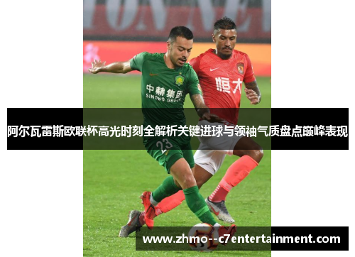 阿尔瓦雷斯欧联杯高光时刻全解析关键进球与领袖气质盘点巅峰表现 阿尔瓦雷斯欧联杯高光时刻全解析关键进球与领袖气质盘点巅峰表现