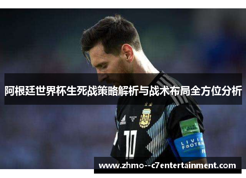 阿根廷世界杯生死战策略解析与战术布局全方位分析 阿根廷世界杯生死战策略解析与战术布局全方位分析