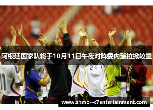 阿根廷国家队将于10月11日午夜对阵委内瑞拉掀较量 阿根廷国家队将于10月11日午夜对阵委内瑞拉掀较量