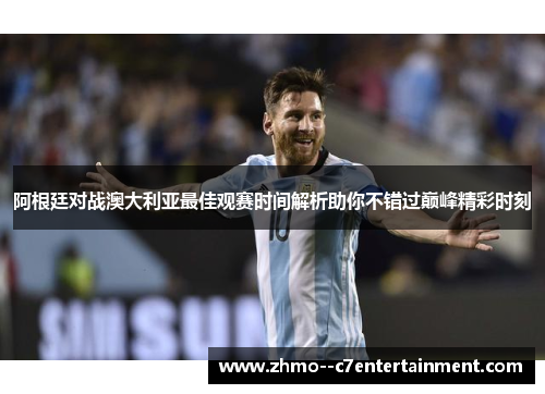 阿根廷对战澳大利亚最佳观赛时间解析助你不错过巅峰精彩时刻 阿根廷对战澳大利亚最佳观赛时间解析助你不错过巅峰精彩时刻