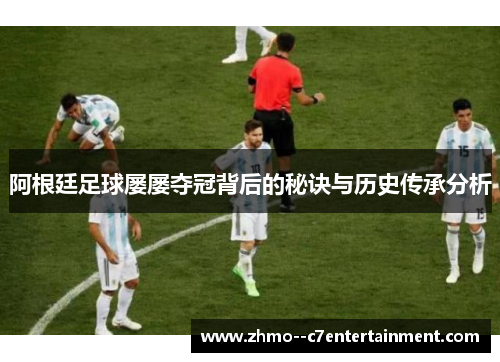 阿根廷足球屡屡夺冠背后的秘诀与历史传承分析 阿根廷足球屡屡夺冠背后的秘诀与历史传承分析