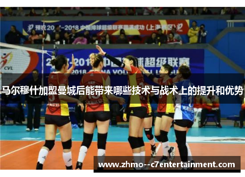 马尔穆什加盟曼城后能带来哪些技术与战术上的提升和优势 马尔穆什加盟曼城后能带来哪些技术与战术上的提升和优势