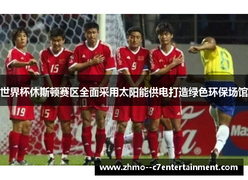 世界杯休斯顿赛区全面采用太阳能供电打造绿色环保场馆 世界杯休斯顿赛区全面采用太阳能供电打造绿色环保场馆