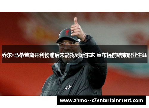 乔尔·马蒂普离开利物浦后未能找到新东家 宣布提前结束职业生涯 乔尔·马蒂普离开利物浦后未能找到新东家 宣布提前结束职业生涯