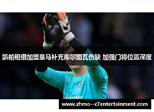 凯帕租借加盟皇马补充库尔图瓦伤缺 加强门将位置深度 凯帕租借加盟皇马补充库尔图瓦伤缺 加强门将位置深度