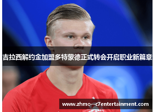 吉拉西解约金加盟多特蒙德正式转会开启职业新篇章
