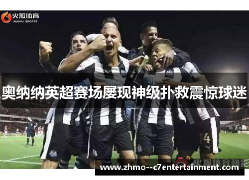 奥纳纳英超赛场屡现神级扑救震惊球迷 奥纳纳英超赛场屡现神级扑救震惊球迷