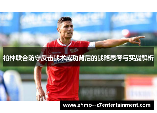 柏林联合防守反击战术成功背后的战略思考与实战解析